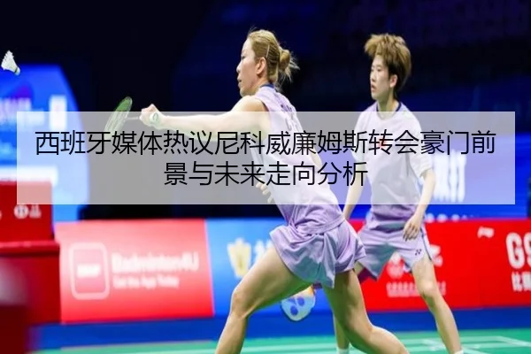 西班牙媒体热议尼科威廉姆斯转会豪门前景与未来走向分析 | leyu