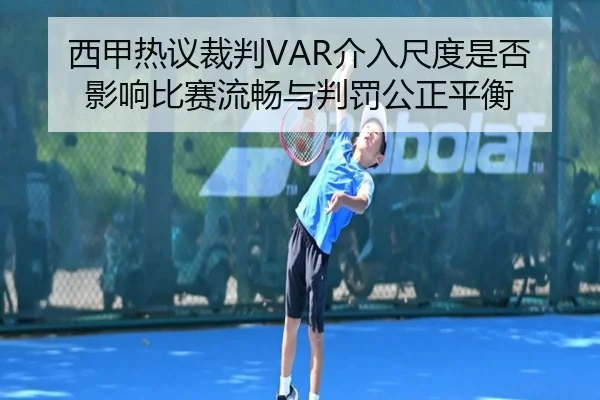 西甲热议裁判VAR介入尺度是否影响比赛流畅与判罚公正平衡 - leyu