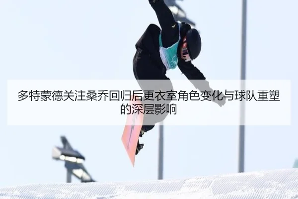 多特蒙德关注桑乔回归后更衣室角色变化与球队重塑的深层影响 - leyu