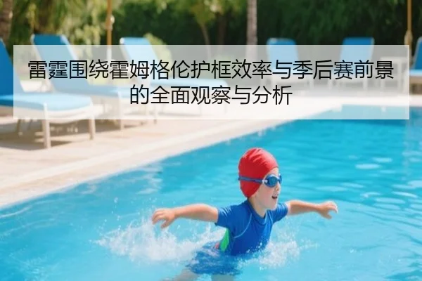 雷霆围绕霍姆格伦护框效率与季后赛前景的全面观察与分析 - leyu