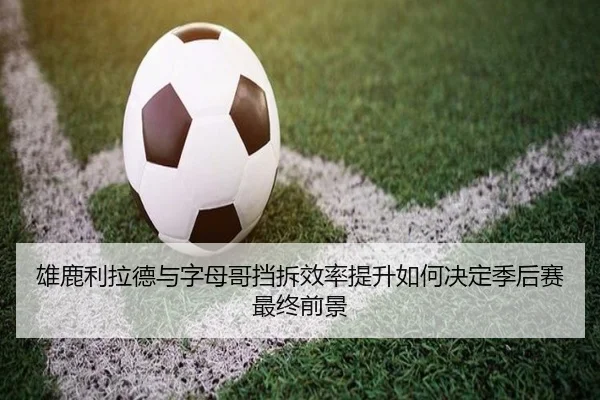 雄鹿利拉德与字母哥挡拆效率提升如何决定季后赛最终前景 - leyu