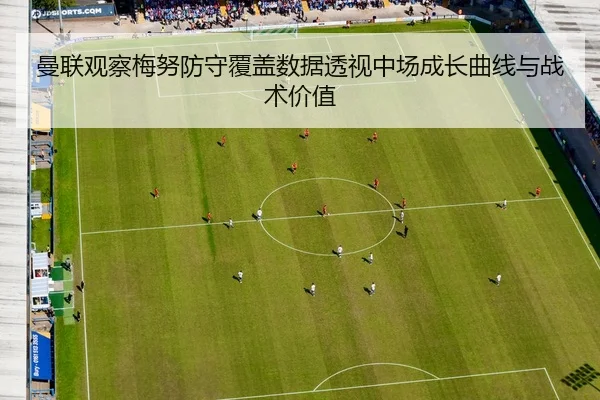 曼联观察梅努防守覆盖数据透视中场成长曲线与战术价值 - leyu